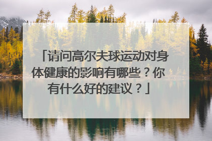 请问高尔夫球运动对身体健康的影响有哪些？你有什么好的建议？