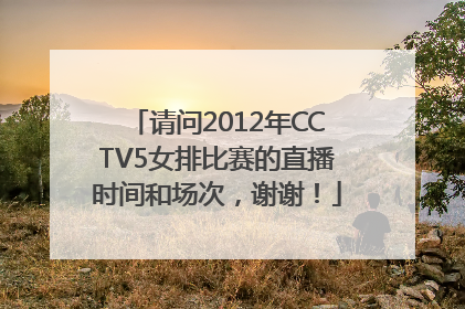 请问2012年CCTV5女排比赛的直播时间和场次，谢谢！
