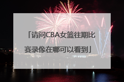 请问CBA女篮往期比赛录像在哪可以看到