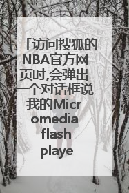 访问搜狐的NBA官方网页时,会弹出一个对话框说我的Micromedia flash player导致计算机运行变慢?
