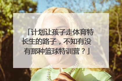 计划让孩子走体育特长生的路子，不知有没有那种篮球特训营？