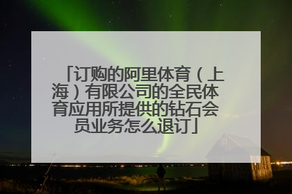 订购的阿里体育（上海）有限公司的全民体育应用所提供的钻石会员业务怎么退订