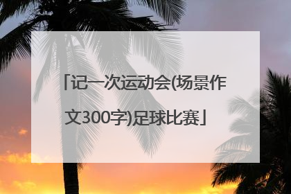 记一次运动会(场景作文300字)足球比赛