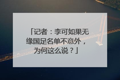 记者：李可如果无缘国足名单不意外，为何这么说？