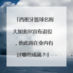 西班牙篮球名将大加索尔宣布退役，他此前在业内有过哪些成就？