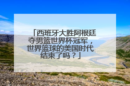 西班牙大胜阿根廷夺男篮世界杯冠军，世界篮球的美国时代结束了吗？