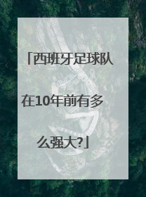 西班牙足球队在10年前有多么强大?