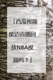 西瓜视频能边直播回放NBA视频吗？