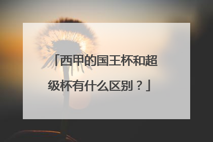 西甲的国王杯和超级杯有什么区别？