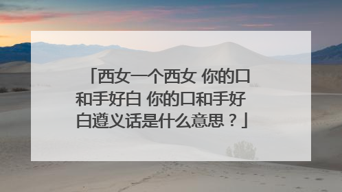 西女一个西女 你的口和手好白 你的口和手好白遵义话是什么意思？