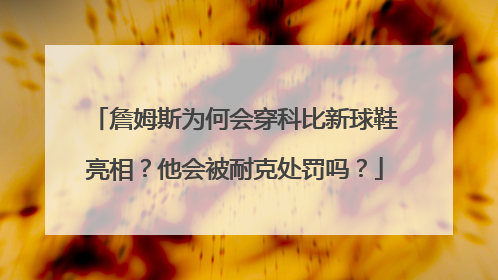 詹姆斯为何会穿科比新球鞋亮相？他会被耐克处罚吗？