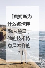 詹姆斯为什么被球迷称为詹皇，他的技术特点是怎样的？