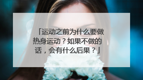 运动之前为什么要做热身运动？如果不做的话，会有什么后果？