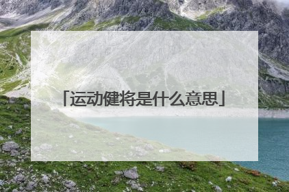 「运动健将是什么意思」国家运动健将什么意思