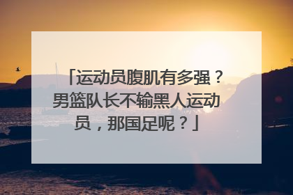 运动员腹肌有多强？男篮队长不输黑人运动员，那国足呢？