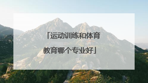 「运动训练和体育教育哪个专业好」体育教育,运动训练,社会体育哪个好