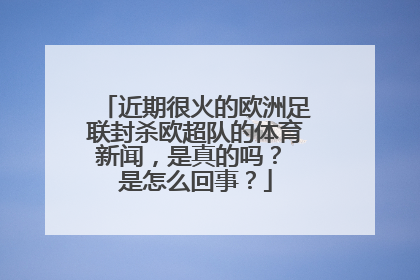 近期很火的欧洲足联封杀欧超队的体育新闻，是真的吗？ 是怎么回事？