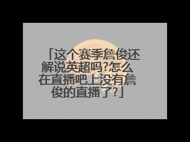 这个赛季詹俊还解说英超吗?怎么在直播吧上没有詹俊的直播了?