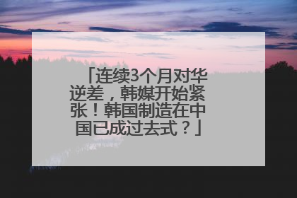 连续3个月对华逆差，韩媒开始紧张！韩国制造在中国已成过去式？