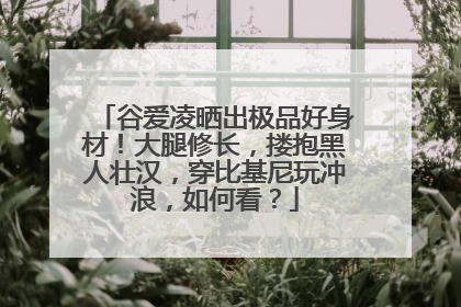 谷爱凌晒出极品好身材！大腿修长，搂抱黑人壮汉，穿比基尼玩冲浪，如何看？