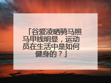 谷爱凌晒骑马照马甲线明显，运动员在生活中是如何健身的？