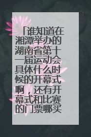 谁知道在湘潭举办的湖南省第十一届运动会具体什么时候的开幕式啊，还有开幕式和比赛的门票哪买啊