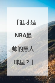 谁才是NBA最帅的黑人球星？