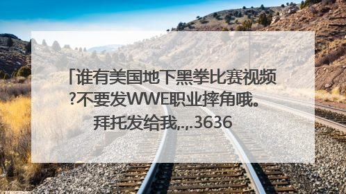 谁有美国地下黑拳比赛视频?不要发WWE职业摔角哦。拜托发给我,.,.363618905@qq.com