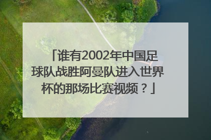 谁有2002年中国足球队战胜阿曼队进入世界杯的那场比赛视频？