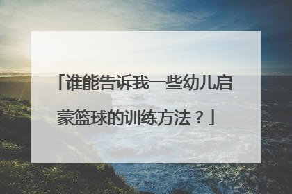 谁能告诉我一些幼儿启蒙篮球的训练方法？