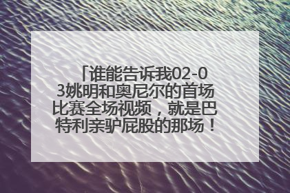 谁能告诉我02-03姚明和奥尼尔的首场比赛全场视频，就是巴特利亲驴屁股的那场！是全场比赛哦！