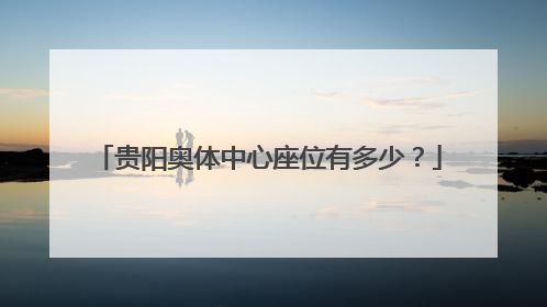 贵阳奥体中心座位有多少？