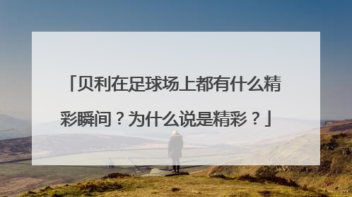 贝利在足球场上都有什么精彩瞬间？为什么说是精彩？