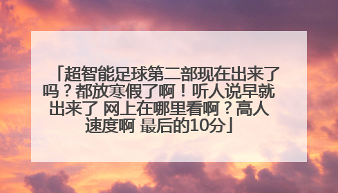 超智能足球第二部现在出来了吗？都放寒假了啊！听人说早就出来了 网上在哪里看啊？高人速度啊 最后的10分