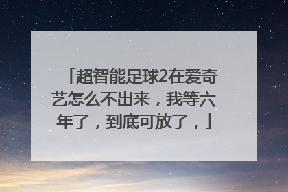 超智能足球2在爱奇艺怎么不出来，我等六年了，到底可放了，