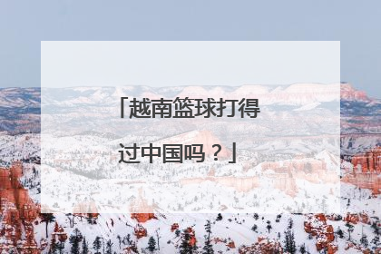 越南篮球打得过中国吗？