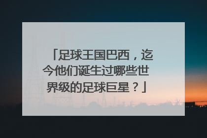 足球王国巴西，迄今他们诞生过哪些世界级的足球巨星？