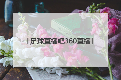 「足球直播吧360直播」足球直播吧360直播视频