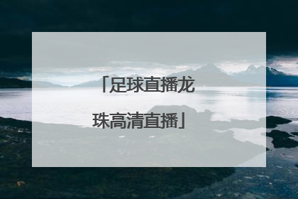 「足球直播龙珠高清直播」龙珠直播足球直播龙珠直播