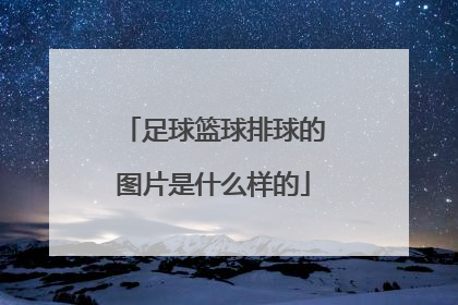 「足球篮球排球的图片是什么样的」篮球足球排球的特点是什么