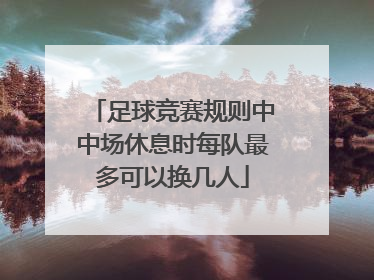 足球竞赛规则中中场休息时每队最多可以换几人