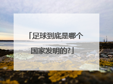 足球到底是哪个国家发明的?