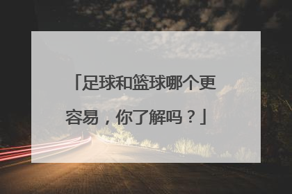 足球和篮球哪个更容易，你了解吗？