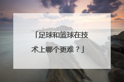 足球和篮球在技术上哪个更难？