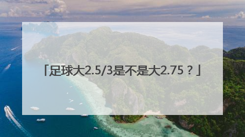 足球大2.5/3是不是大2.75？