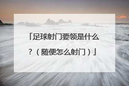 足球射门要领是什么？（随便怎么射门）