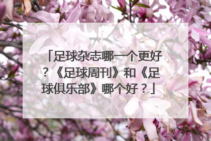 足球杂志哪一个更好？《足球周刊》和《足球俱乐部》哪个好？