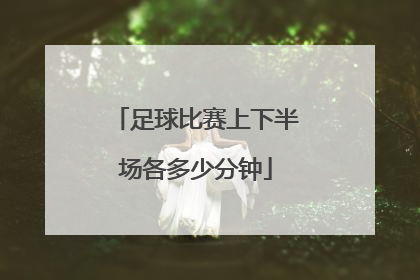 「足球比赛上下半场各多少分钟」足球比赛上下半场各多少分钟中间休息15分钟