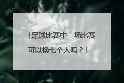 足球比赛中一场比赛可以换七个人吗？