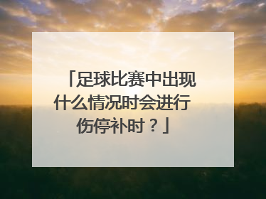 足球比赛中出现什么情况时会进行伤停补时？